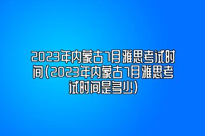 2023年内蒙古7月雅思考试时间(2023年内蒙古7月雅思考试时间是多少)