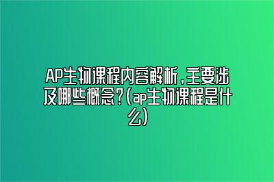 AP生物课程内容解析，主要涉及哪些概念？(ap生物课程是什么)