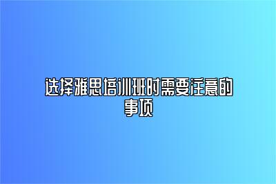 选择雅思培训班时需要注意的事项