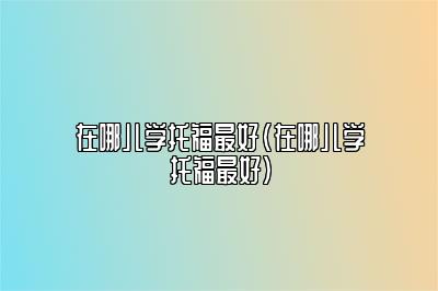 在哪儿学托福最好(在哪儿学托福最好)