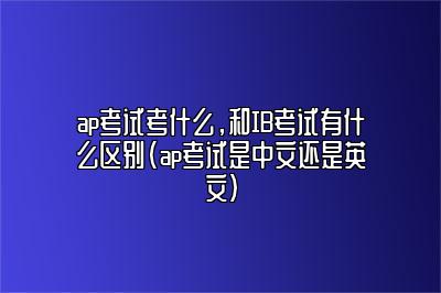 ap考试考什么，和IB考试有什么区别(ap考试是中文还是英文)