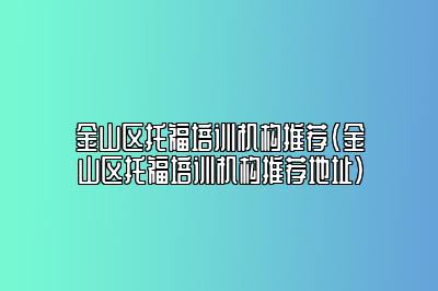 金山区托福培训机构推荐(金山区托福培训机构推荐地址)