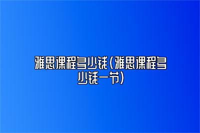 雅思课程多少钱(雅思课程多少钱一节)