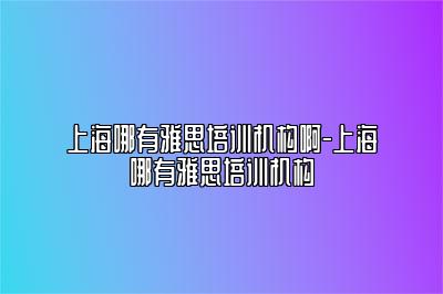 上海哪有雅思培训机构啊-上海哪有雅思培训机构