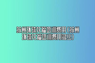 苏州环球托福培训费用(苏州环球托福培训费用多少)