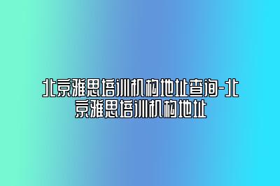 北京雅思培训机构地址查询-北京雅思培训机构地址