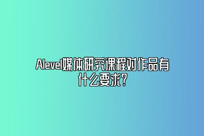 Alevel媒体研究课程对作品有什么要求？