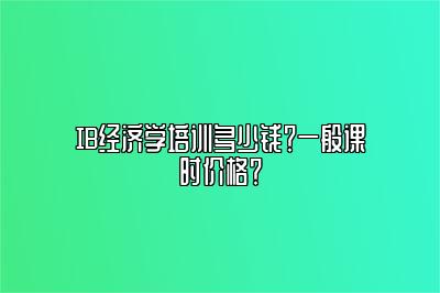 IB经济学培训多少钱？一般课时价格？