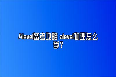 Alevel备考攻略 alevel物理怎么学?