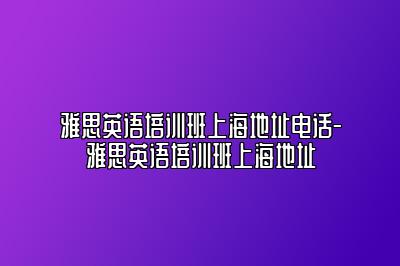 雅思英语培训班上海地址电话-雅思英语培训班上海地址