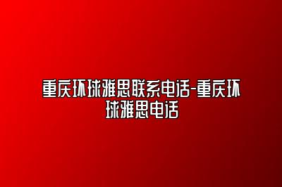 重庆环球雅思联系电话-重庆环球雅思电话