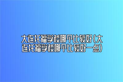 大连托福学校哪个比较好(大连托福学校哪个比较好一点)