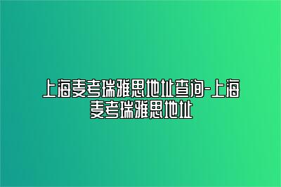 上海麦考瑞雅思地址查询-上海麦考瑞雅思地址