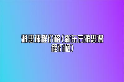 雅思课程价格(新东方雅思课程价格)