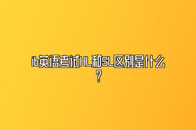 ib英语考试HL和SL区别是什么？