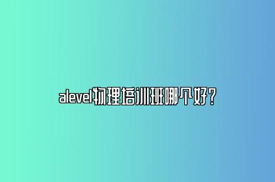 alevel物理培训班哪个好？