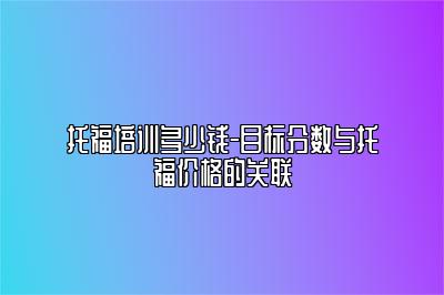 托福培训多少钱-目标分数与托福价格的关联