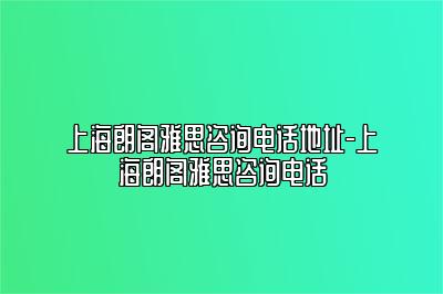 上海朗阁雅思咨询电话地址-上海朗阁雅思咨询电话