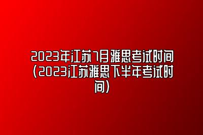 2023年江苏7月雅思考试时间(2023江苏雅思下半年考试时间)