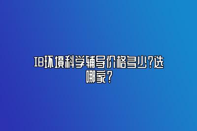 IB环境科学辅导价格多少？选哪家？