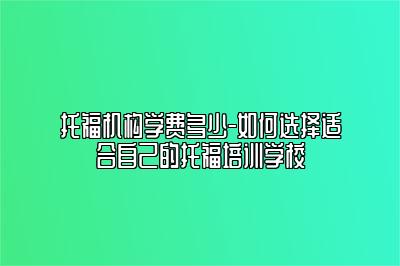 托福机构学费多少-如何选择适合自己的托福培训学校