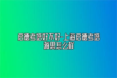 启德考培好不好-上海启德考培雅思怎么样