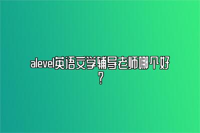 alevel英语文学辅导老师哪个好？