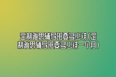 定制雅思辅导班要多少钱(定制雅思辅导班要多少钱一个月)