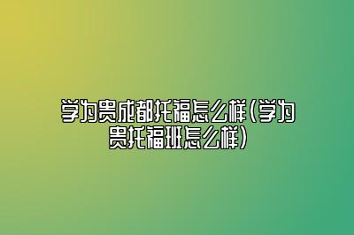 学为贵成都托福怎么样(学为贵托福班怎么样)