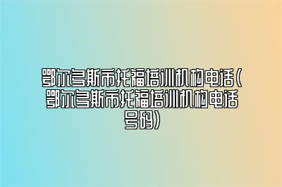 鄂尔多斯市托福培训机构电话(鄂尔多斯市托福培训机构电话号码)