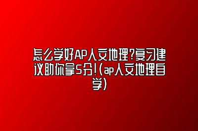 怎么学好AP人文地理?复习建议助你拿5分!(ap人文地理自学)