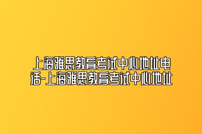 上海雅思教育考试中心地址电话-上海雅思教育考试中心地址