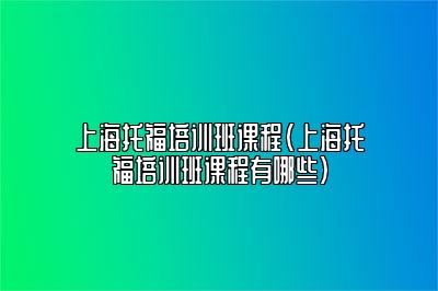 上海托福培训班课程(上海托福培训班课程有哪些)