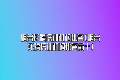 烟台托福培训机构排名(烟台托福培训机构排名前十)