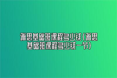 雅思基础班课程多少钱(雅思基础班课程多少钱一节)