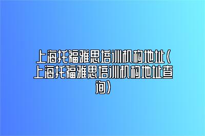 上海托福雅思培训机构地址(上海托福雅思培训机构地址查询)