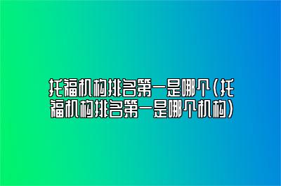 托福机构排名第一是哪个(托福机构排名第一是哪个机构)