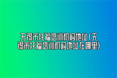 无锡市托福培训机构地址(无锡市托福培训机构地址在哪里)