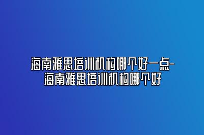 海南雅思培训机构哪个好一点-海南雅思培训机构哪个好