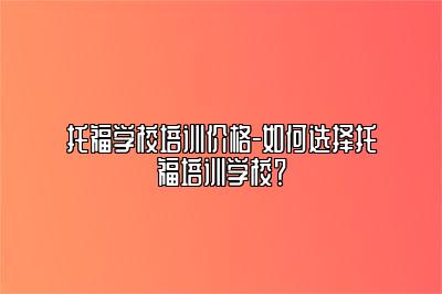 托福学校培训价格-如何选择托福培训学校？