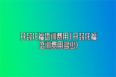 开封托福培训费用(开封托福培训费用多少)