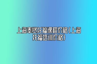 上海奉贤托福课程价格(上海托福培训价格)