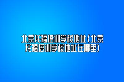 北京托福培训学校地址(北京托福培训学校地址在哪里)