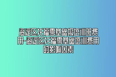 海淀区托福零基础报培训班费用-海淀区托福零基础培训费用的影响因素