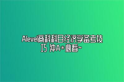 Alevel商科科目经济学备考技巧 冲A*必看~ 