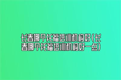 长春哪个托福培训机构好(长春哪个托福培训机构好一点)