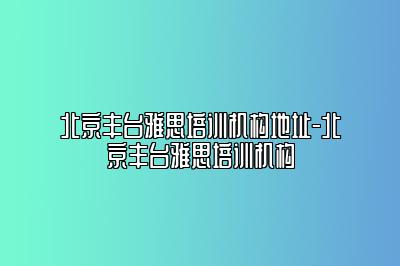 北京丰台雅思培训机构地址-北京丰台雅思培训机构