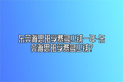 东莞雅思班学费多少钱一年-东莞雅思班学费多少钱？