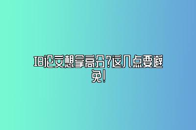 IB论文想拿高分？这几点要避免！