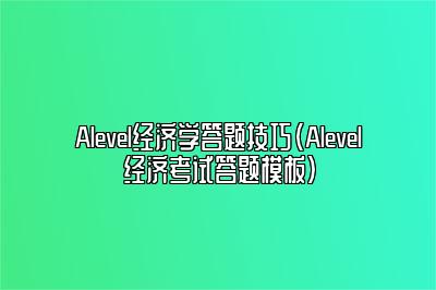 Alevel经济学答题技巧（Alevel经济考试答题模板）